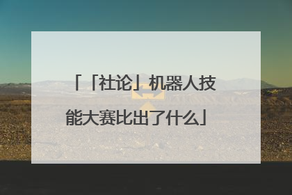 「社论」机器人技能大赛比出了什么