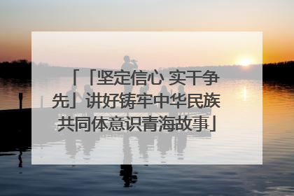「坚定信心 实干争先」讲好铸牢中华民族共同体意识青海故事