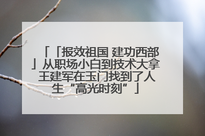 「报效祖国 建功西部」从职场小白到技术大拿 王建军在玉门找到了人生“高光时刻”