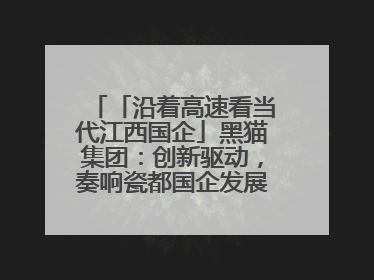 「沿着高速看当代江西国企」黑猫集团：创新驱动，奏响瓷都国企发展新乐章