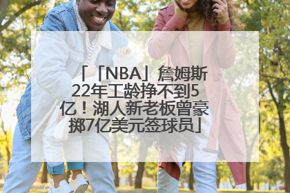 「NBA」詹姆斯22年工龄挣不到5亿！湖人新老板曾豪掷7亿美元签球员