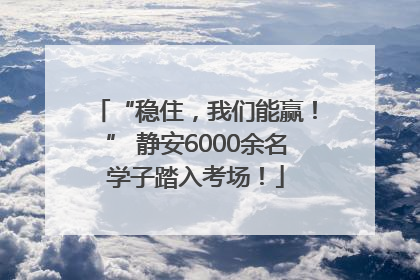 “稳住，我们能赢！” 静安6000余名学子踏入考场！