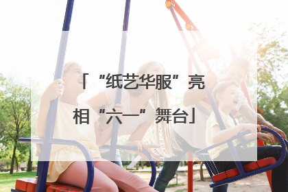 “纸艺华服”亮相“六一”舞台