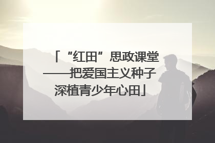 “红田”思政课堂——把爱国主义种子深植青少年心田