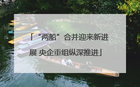 “两船”合并迎来新进展 央企重组纵深推进