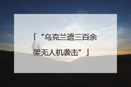 “乌克兰遭三百余架无人机袭击”