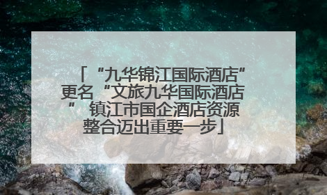 “九华锦江国际酒店”更名“文旅九华国际酒店” 镇江市国企酒店资源整合迈出重要一步