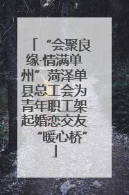 “会聚良缘·情满单州”菏泽单县总工会为青年职工架起婚恋交友“暖心桥”
