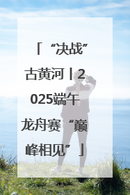 “决战”古黄河丨2025端午龙舟赛“巅峰相见”