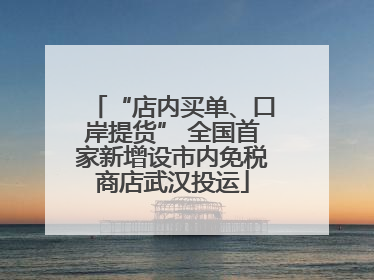 “店内买单、口岸提货” 全国首家新增设市内免税商店武汉投运