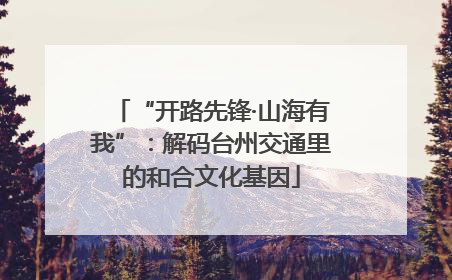“开路先锋·山海有我”：解码台州交通里的和合文化基因