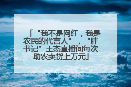 “我不是网红，我是农民的代言人”，“胖书记”王杰直播间每次助农卖货上万元