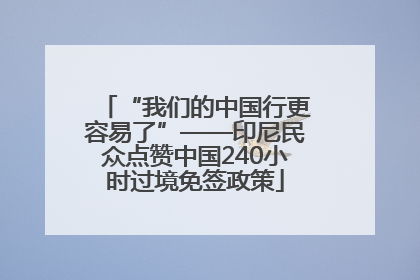 “我们的中国行更容易了”——印尼民众点赞中国240小时过境免签政策