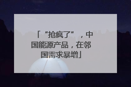 “抢疯了”，中国能源产品，在邻国需求暴增
