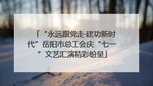“永远跟党走·建功新时代”岳阳市总工会庆“七一”文艺汇演精彩纷呈
