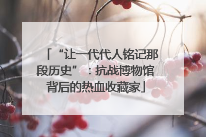 “让一代代人铭记那段历史”：抗战博物馆背后的热血收藏家