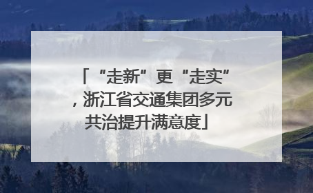 “走新”更“走实”，浙江省交通集团多元共治提升满意度