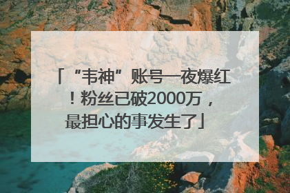 “韦神”账号一夜爆红！粉丝已破2000万，最担心的事发生了
