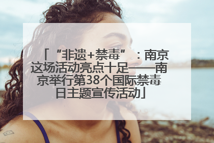 “非遗+禁毒”：南京这场活动亮点十足——南京举行第38个国际禁毒日主题宣传活动