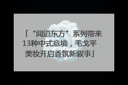 “闻道东方”系列带来13种中式意境，毛戈平美妆开启香氛新叙事