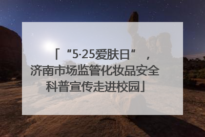 “5·25爱肤日”，济南市场监管化妆品安全科普宣传走进校园