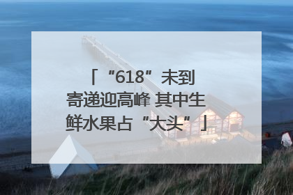 “618”未到 寄递迎高峰 其中生鲜水果占“大头”