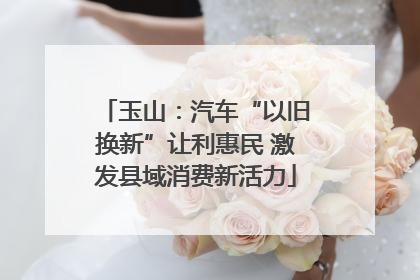 玉山：汽车“以旧换新”让利惠民 激发县域消费新活力