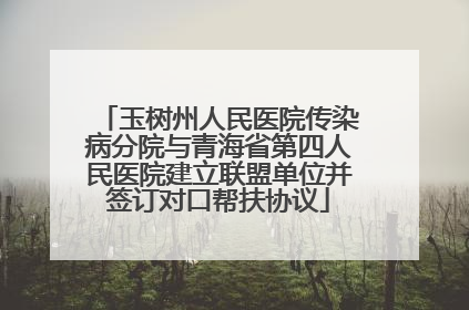 玉树州人民医院传染病分院与青海省第四人民医院建立联盟单位并签订对口帮扶协议