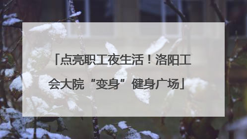 点亮职工夜生活！洛阳工会大院“变身”健身广场