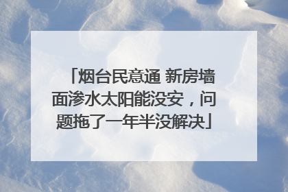 烟台民意通 新房墙面渗水太阳能没安，问题拖了一年半没解决