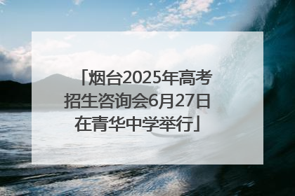 烟台2025年高考招生咨询会6月27日在青华中学举行