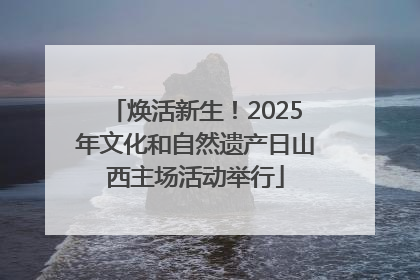 焕活新生！2025年文化和自然遗产日山西主场活动举行