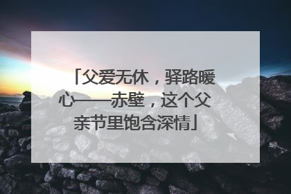 父爱无休，驿路暖心——赤壁，这个父亲节里饱含深情