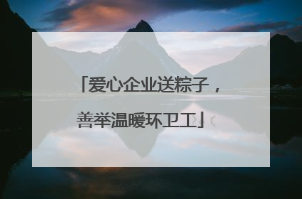 爱心企业送粽子，善举温暖环卫工