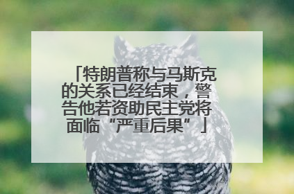 特朗普称与马斯克的关系已经结束，警告他若资助民主党将面临“严重后果”