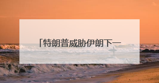 特朗普威胁伊朗下一波打击“更残酷”