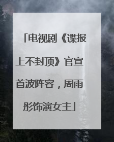 电视剧《谍报上不封顶》官宣首波阵容，周雨彤饰演女主