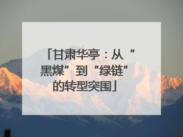 甘肃华亭：从“黑煤”到“绿链”的转型突围