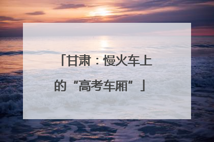 甘肃：慢火车上的“高考车厢”
