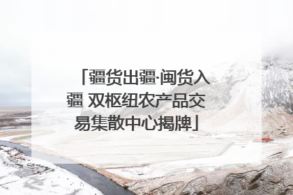 疆货出疆·闽货入疆 双枢纽农产品交易集散中心揭牌