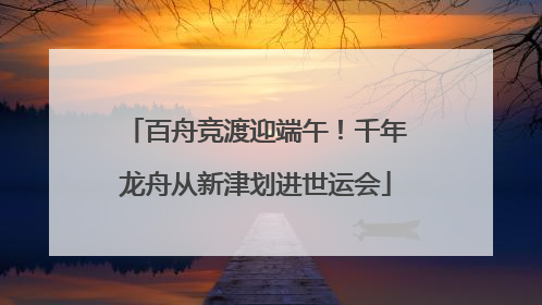 百舟竞渡迎端午！千年龙舟从新津划进世运会