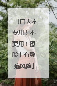 白天不要用！不要用！擦脸上有致癌风险