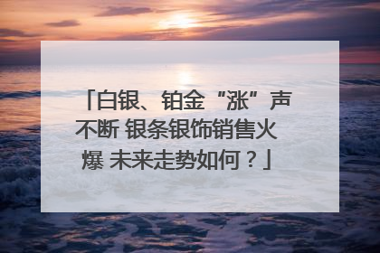 白银、铂金“涨”声不断 银条银饰销售火爆 未来走势如何？