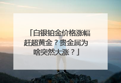 白银铂金价格涨幅赶超黄金？贵金属为啥突然大涨？