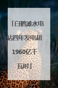 白鹤滩水电站四年发电超1960亿千瓦时