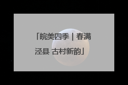 皖美四季｜春满泾县 古村新韵