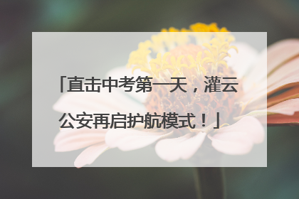 直击中考第一天，灌云公安再启护航模式！