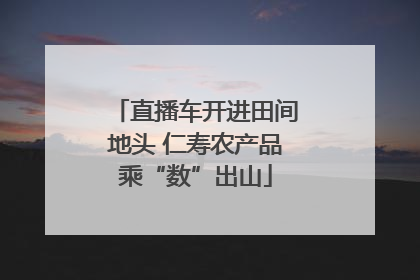 直播车开进田间地头 仁寿农产品乘“数”出山