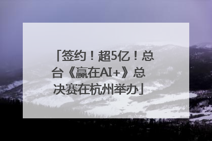 签约！超5亿！总台《赢在AI+》总决赛在杭州举办