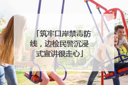 筑牢口岸禁毒防线，边检民警沉浸式宣讲很走心